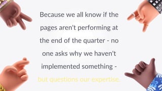 Internal Use Only
Internal Use Only
Because we all know if the
pages aren't performing at
the end of the quarter - no
one asks why we haven't
implemented something -
but questions our expertise.
 