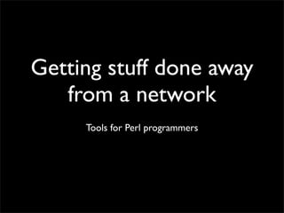 Getting stuff done away
   from a network
     Tools for Perl programmers
 