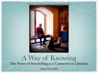 “Learning” by dmcordell http://www.ﬂickr.com/photos/dmcordell/6257184215/




        A Way of Knowing
The Power of Storytelling as a Connector in Libraries
                                 Diane M. Cordell
 