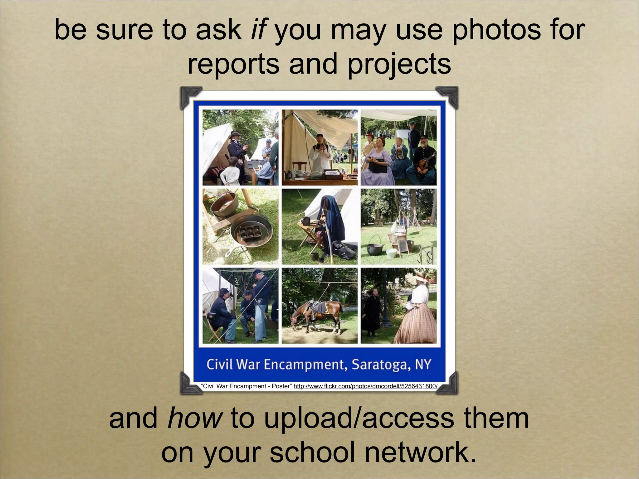 be sure to ask if you may use photos for
          reports and projects




           “Civil War Encampment - Poster” http://www.flickr.com/photos/dmcordell/5256431800/




    and how to upload/access them
       on your school network.
 