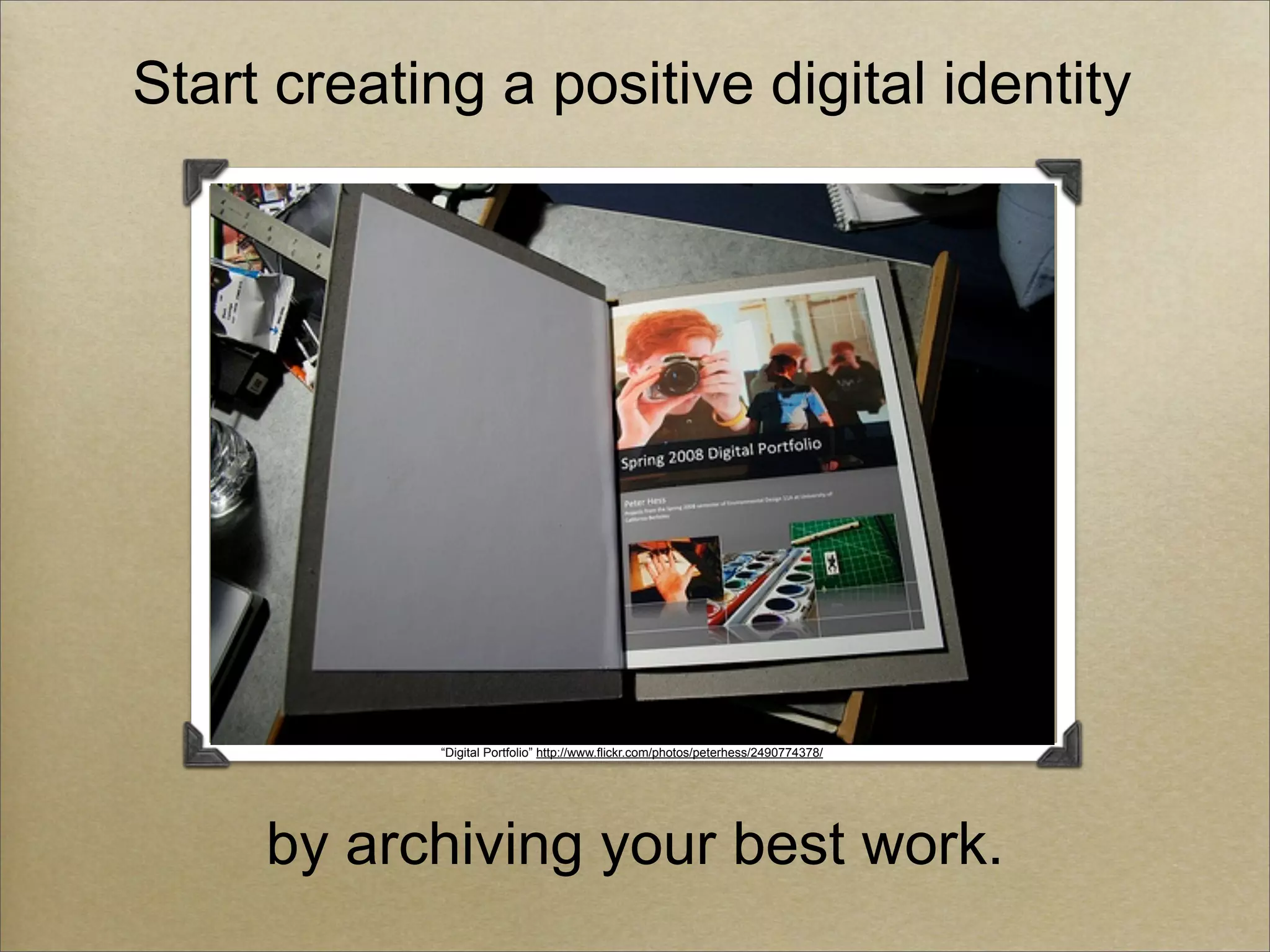 Start creating a positive digital identity




            “Digital Portfolio” http://www.flickr.com/photos/peterhess/2490774378/




     by archiving your best work.
 