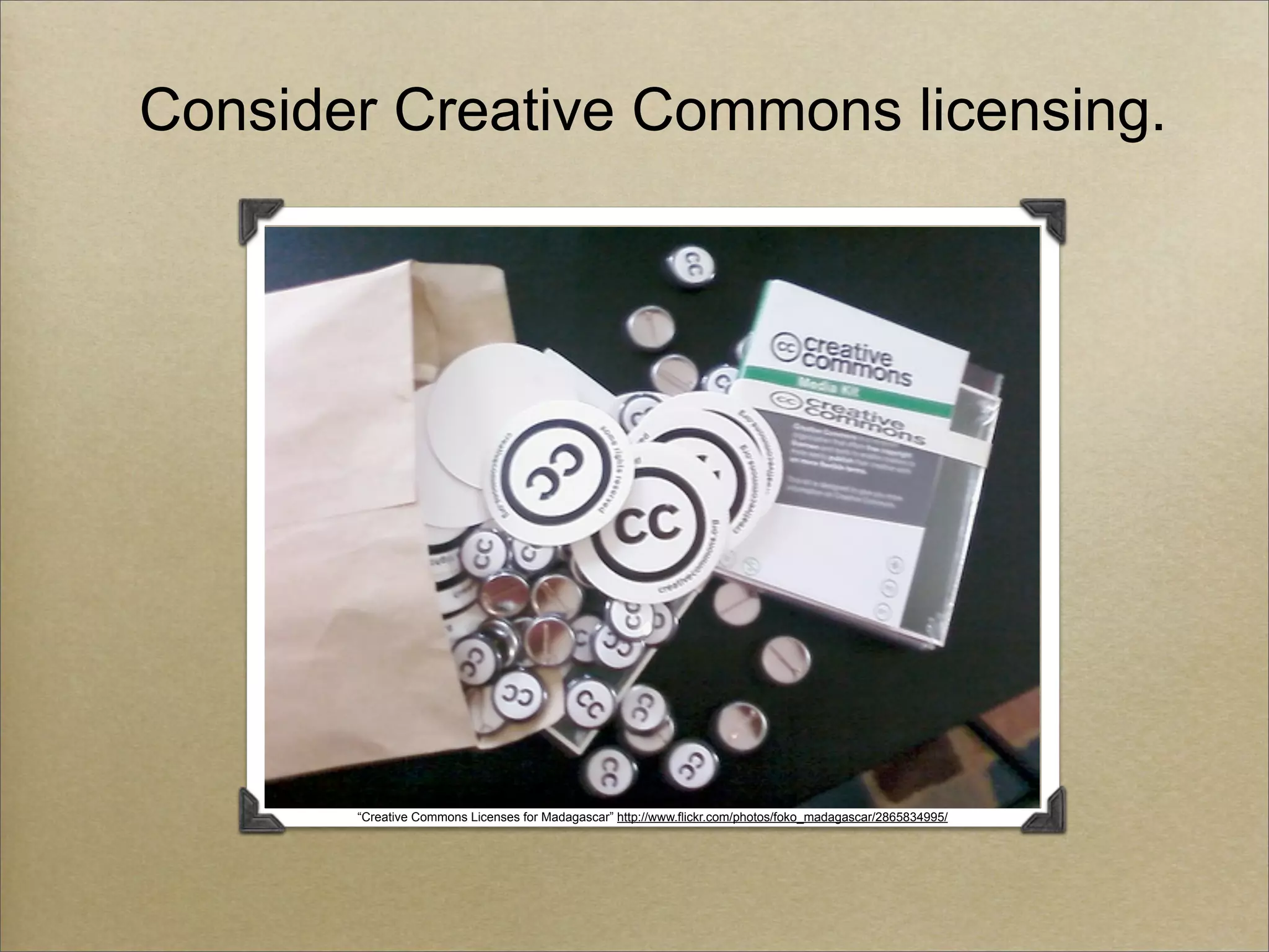 Consider Creative Commons licensing.




       “Creative Commons Licenses for Madagascar” http://www.flickr.com/photos/foko_madagascar/2865834995/
 
