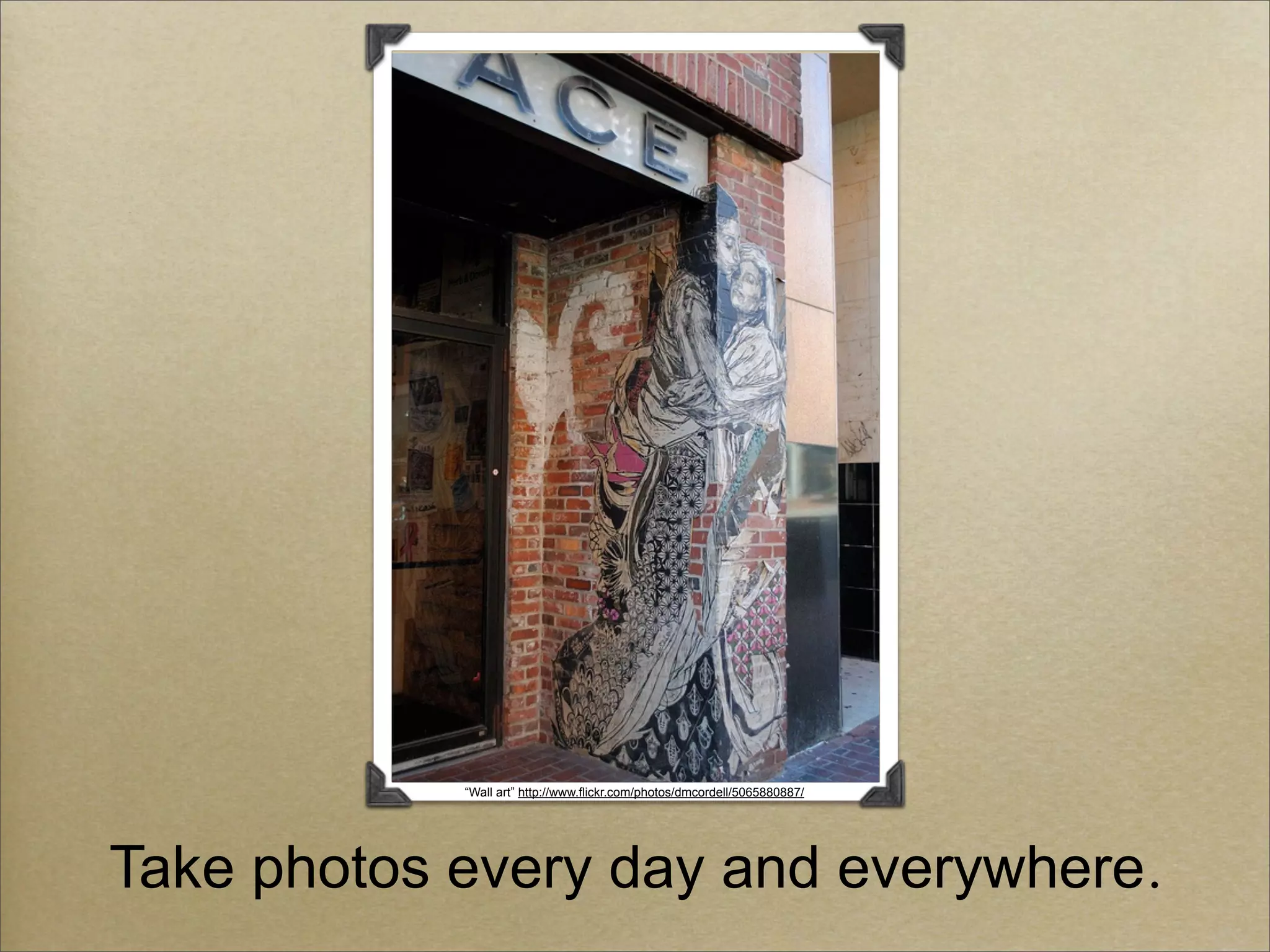 “Wall art” http://www.flickr.com/photos/dmcordell/5065880887/




Take photos every day and everywhere.
 