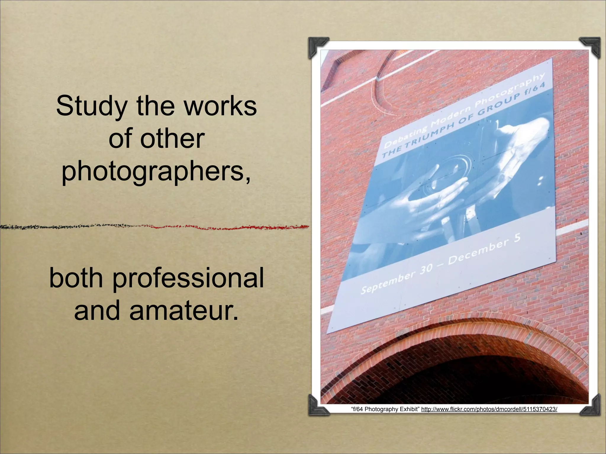 Study the works
    of other
photographers,


both professional
  and amateur.


                    “f/64 Photography Exhibit” http://www.flickr.com/photos/dmcordell/5115370423/
 