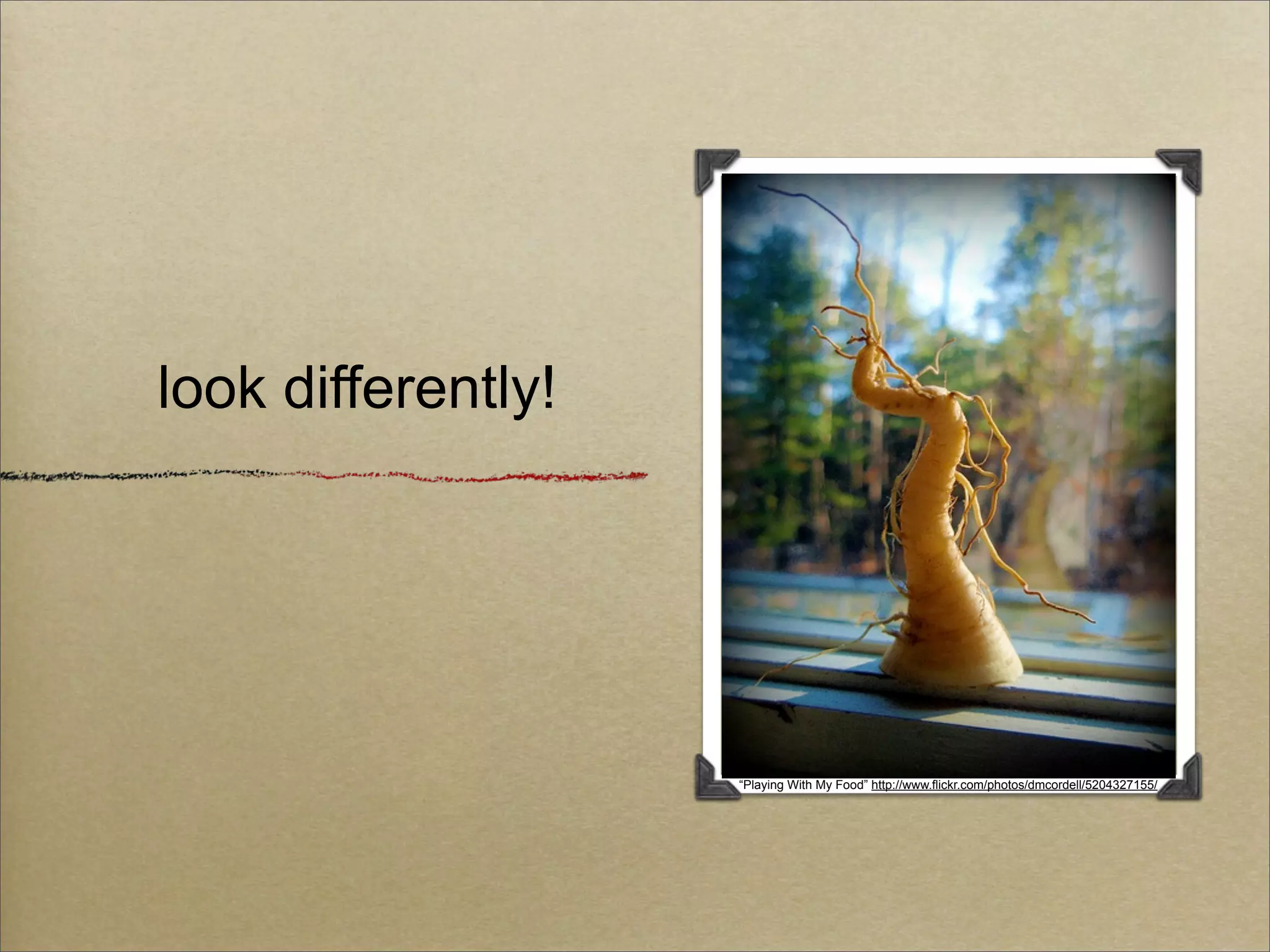 look differently!




                    “Playing With My Food” http://www.flickr.com/photos/dmcordell/5204327155/
 