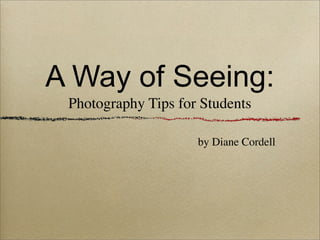 A Way of Seeing:
 Photography Tips for Students

                     by Diane Cordell
 
