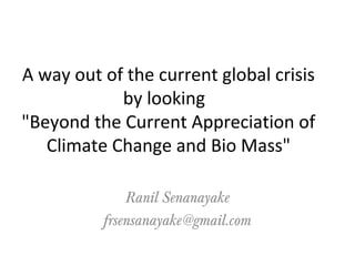 A way out of the current global crisis
by looking
"Beyond the Current Appreciation of
Climate Change and Bio Mass"
Ranil Senanayake
frsensanayake@gmail.com
 