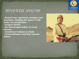 oRussell was capricious, arrogant and
heartless, wielding the power of life
under his jurisdiction.
oArogent nature.
oHe discouraged Indian in every
manner.
oConsidered Indians as dumb.
oOverconfidence lead him towards
failure
 