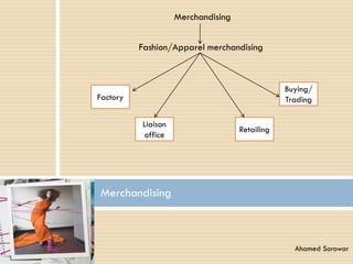 Merchandising
Fashion/Apparel merchandising
Merchandising
Retailing
Factory
Liaison
office
Buying/
Trading
Ahamed Sorowar
 