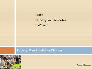 Knit
Heavy knit: Sweater
Woven
Factory Merchandising: Division
Ahamed Sorowar
 