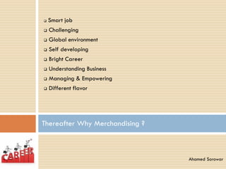  Smart job
 Challenging
 Global environment
 Self developing
 Bright Career
 Understanding Business
 Managing & Empowering
 Different flavor
Thereafter Why Merchandising ?
Ahamed Sorowar
 
