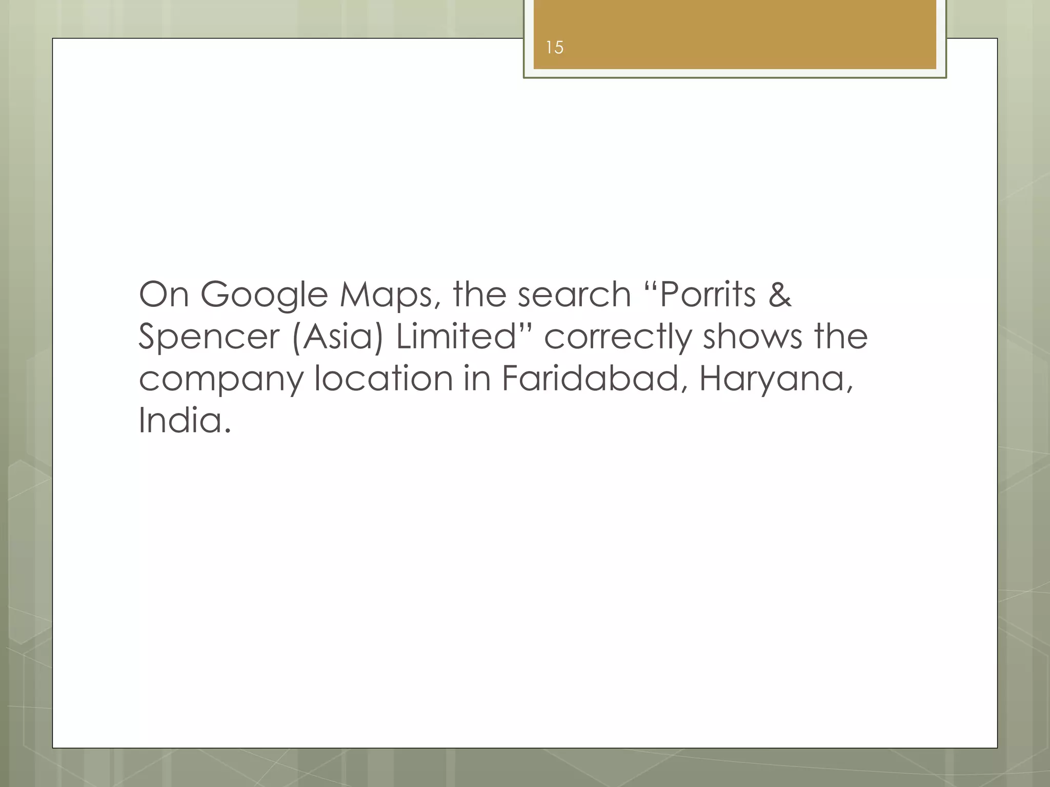On Google Maps, the search “Porrits &
Spencer (Asia) Limited” correctly shows the
company location in Faridabad, Haryana,
India.
15
 