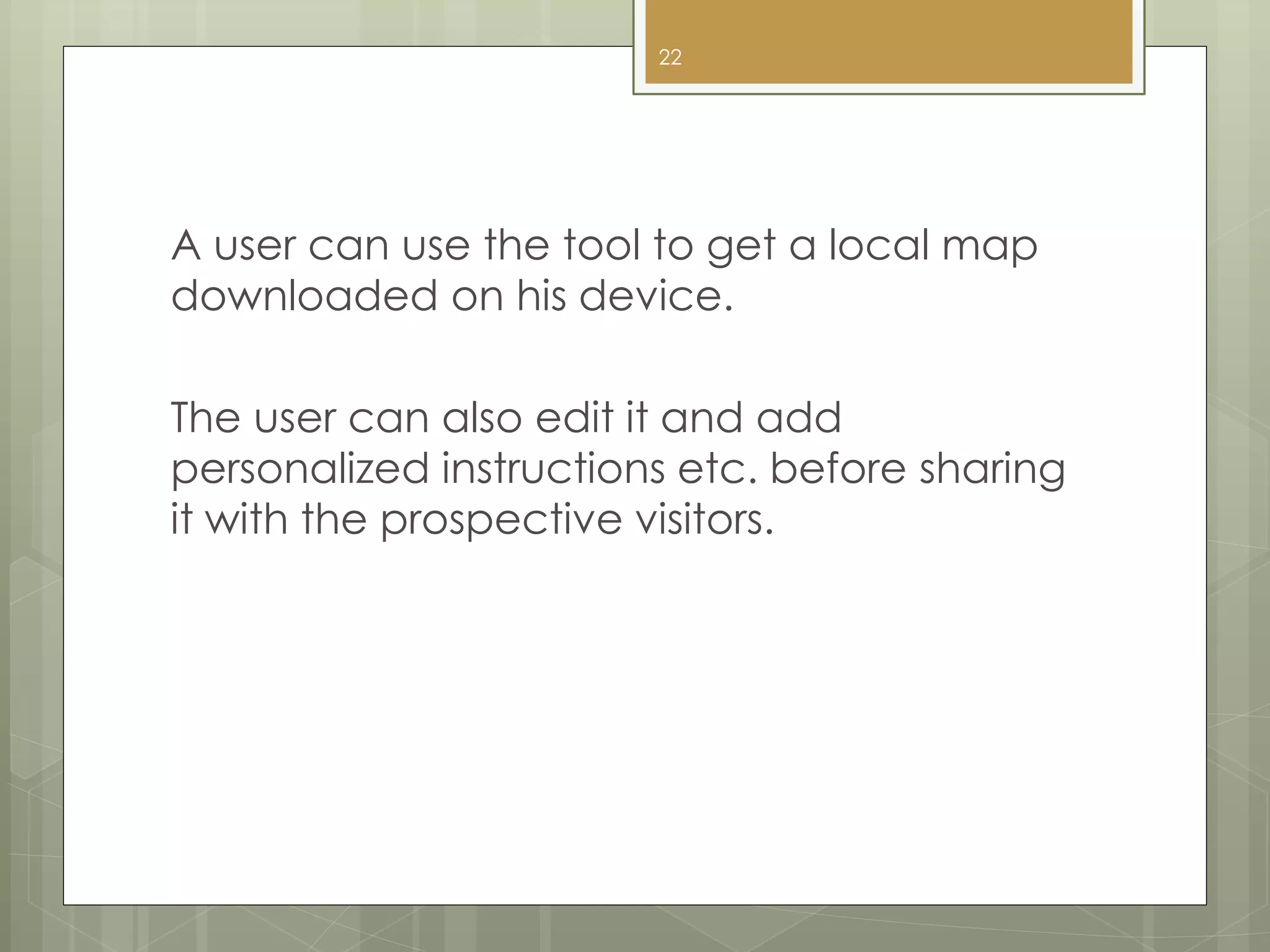 A user can use the tool to get a local map
downloaded on his device.
The user can also edit it and add
personalized instructions etc. before sharing
it with the prospective visitors.
22
 