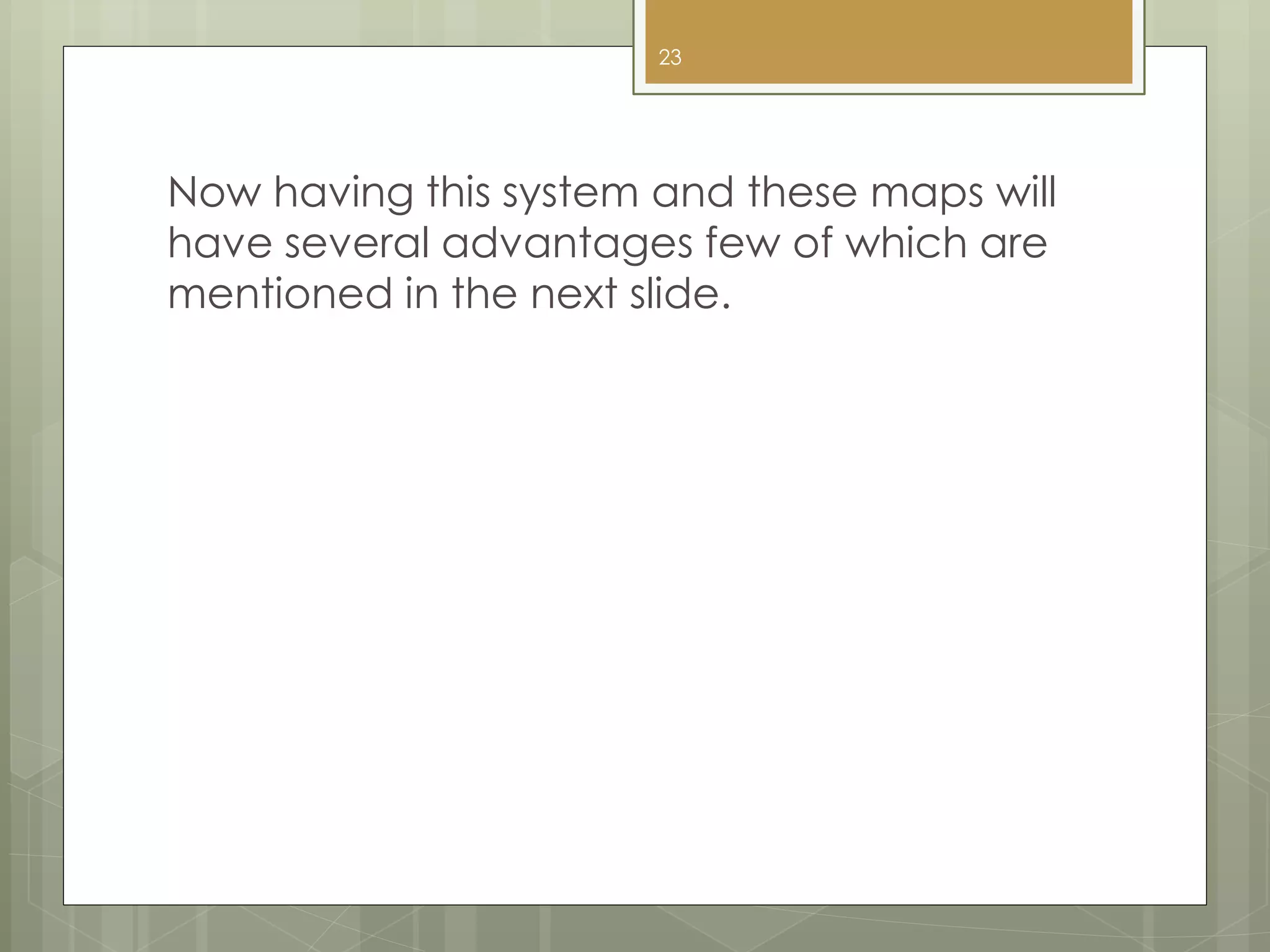 Now having this system and these maps will
have several advantages few of which are
mentioned in the next slide.
23
 