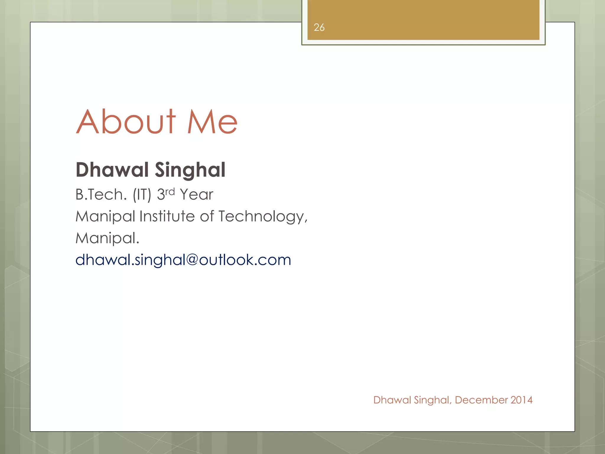 About Me
Dhawal Singhal
B.Tech. (IT) 3rd Year
Manipal Institute of Technology,
Manipal.
dhawal.singhal@outlook.com
Dhawal Singhal, December 2014
26
 