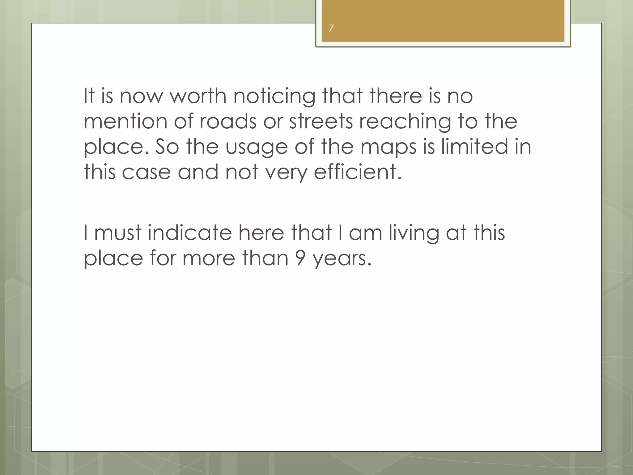 It is now worth noticing that there is no
mention of roads or streets reaching to the
place. So the usage of the maps is limited in
this case and not very efficient.
I must indicate here that I am living at this
place for more than 9 years.
7
 