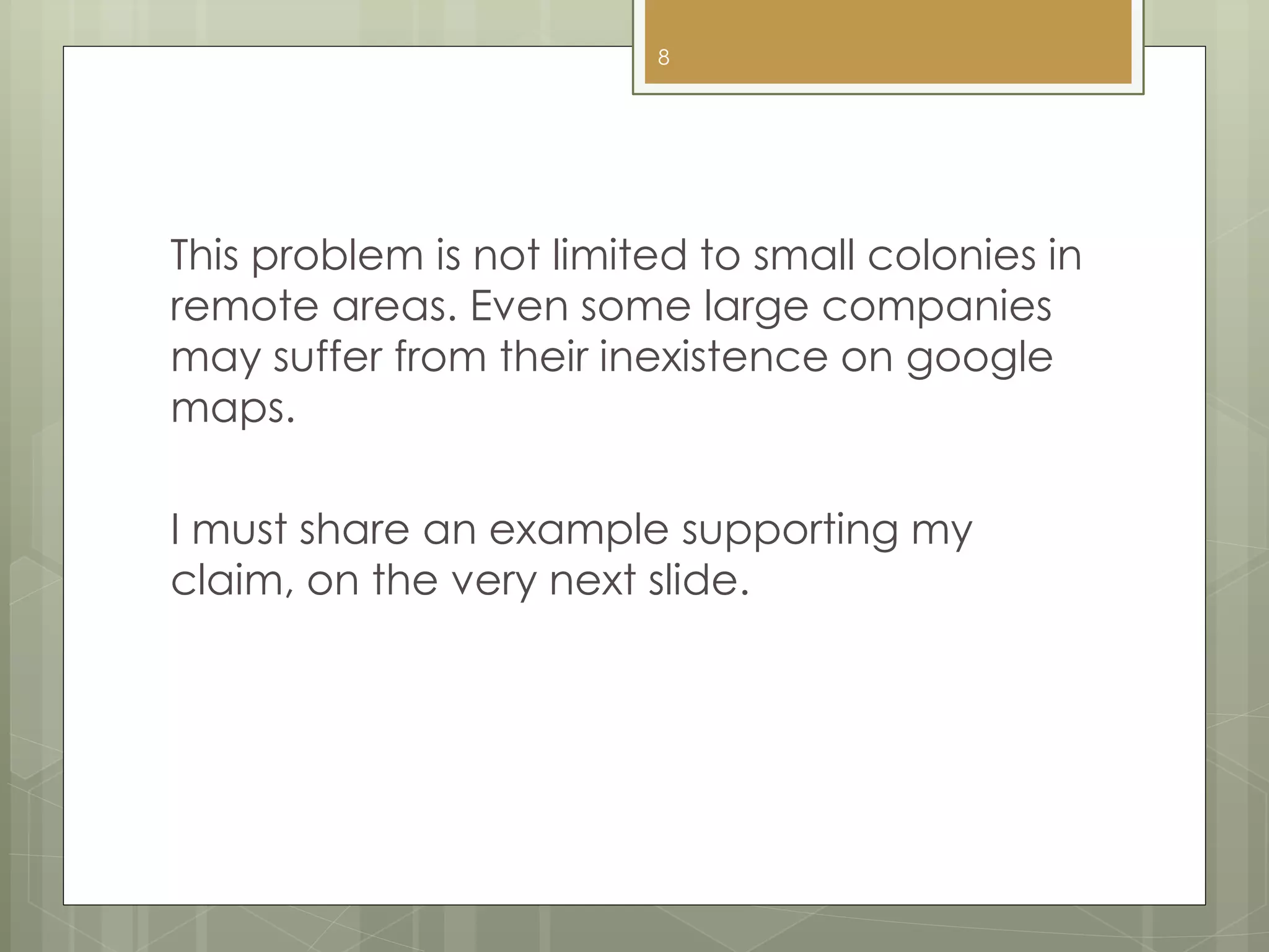 This problem is not limited to small colonies in
remote areas. Even some large companies
may suffer from their inexistence on google
maps.
I must share an example supporting my
claim, on the very next slide.
8
 