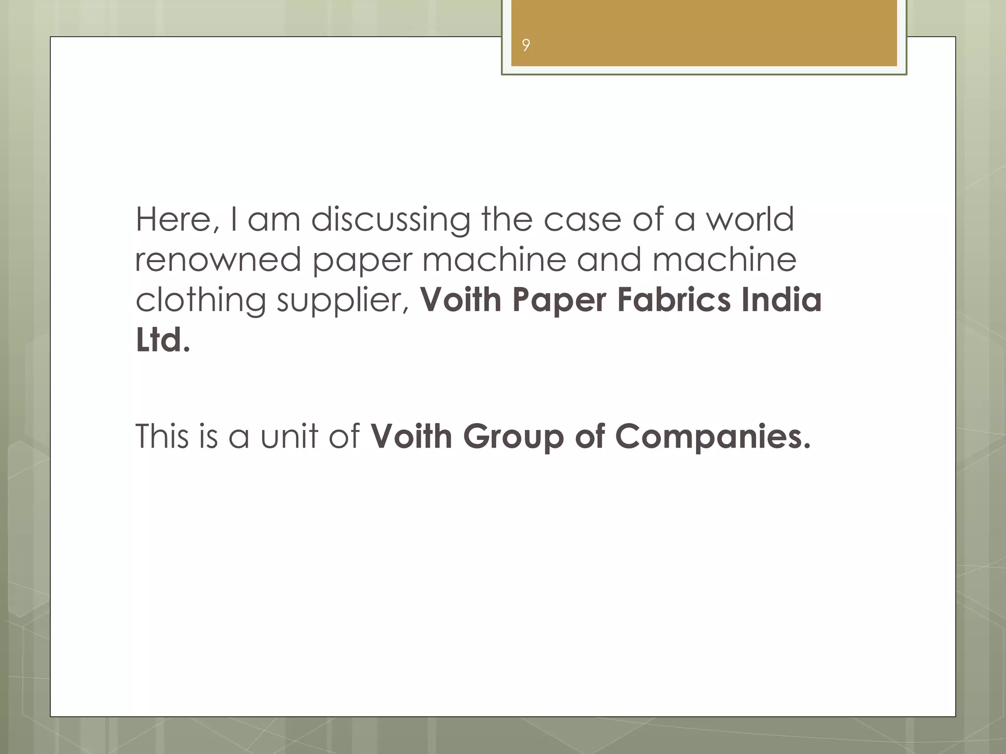 Here, I am discussing the case of a world
renowned paper machine and machine
clothing supplier, Voith Paper Fabrics India
Ltd.
This is a unit of Voith Group of Companies.
9
 