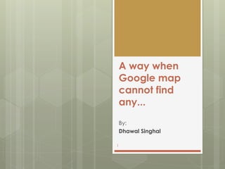 A way when
Google map
cannot find
any...
By:
Dhawal Singhal
1
 