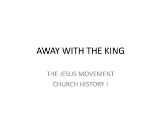 AWAY WITH THE KING

  THE JESUS MOVEMENT
    CHURCH HISTORY I
 