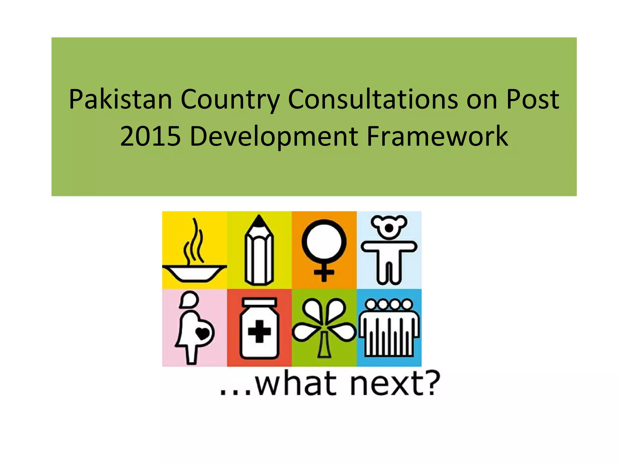 Pakistan Country Consultations on Post
2015 Development Framework
 