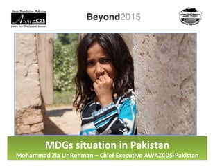 MDGs situation in Pakistan
Mohammad Zia Ur Rehman – Chief Executive AWAZCDS-Pakistan
MDGs situation in Pakistan
Mohammad Zia Ur Rehman – Chief Executive AWAZCDS-Pakistan
 