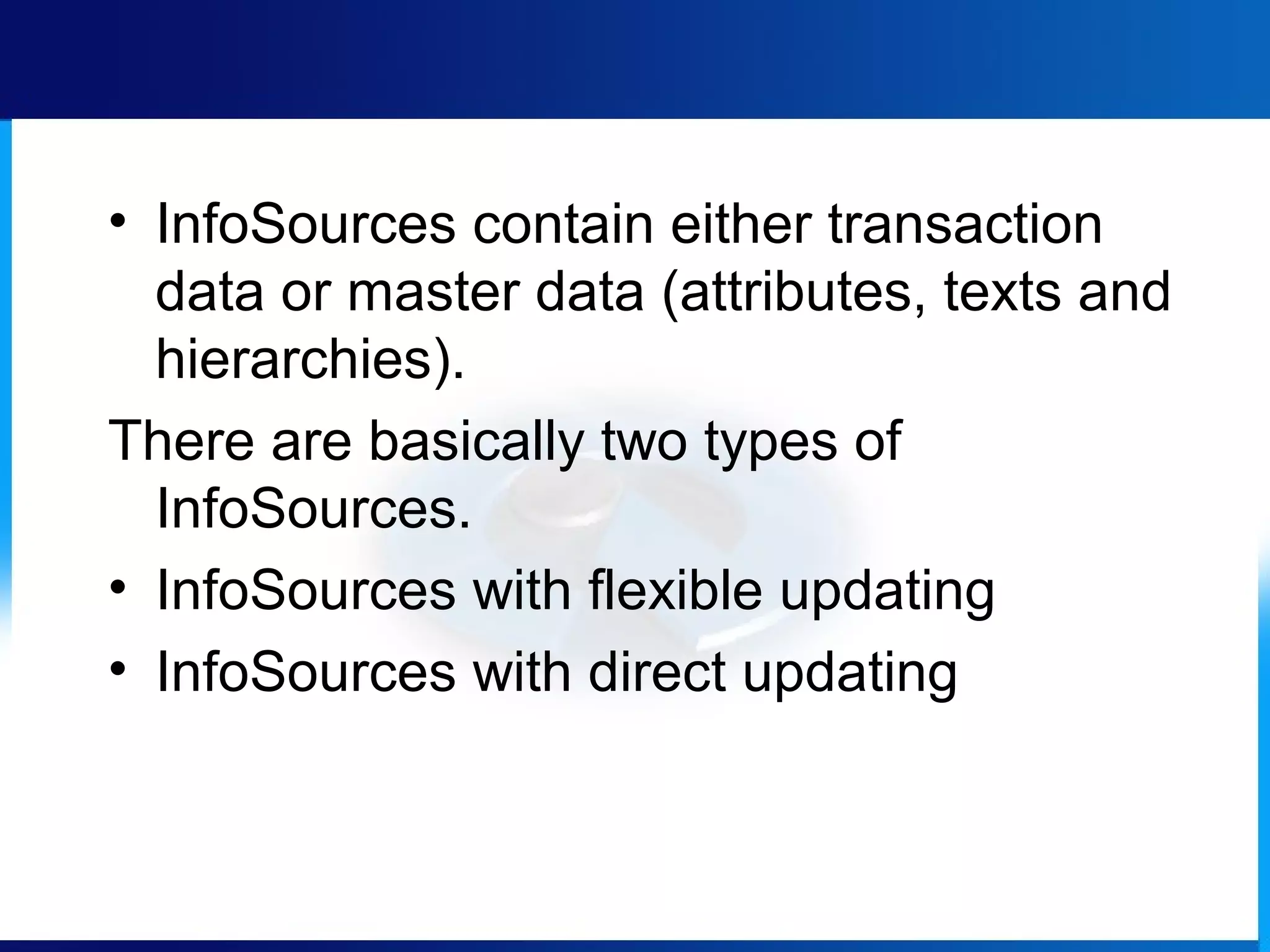 • InfoSources contain either transaction
data or master data (attributes, texts and
hierarchies).
There are basically two types of
InfoSources.
• InfoSources with flexible updating
• InfoSources with direct updating
 