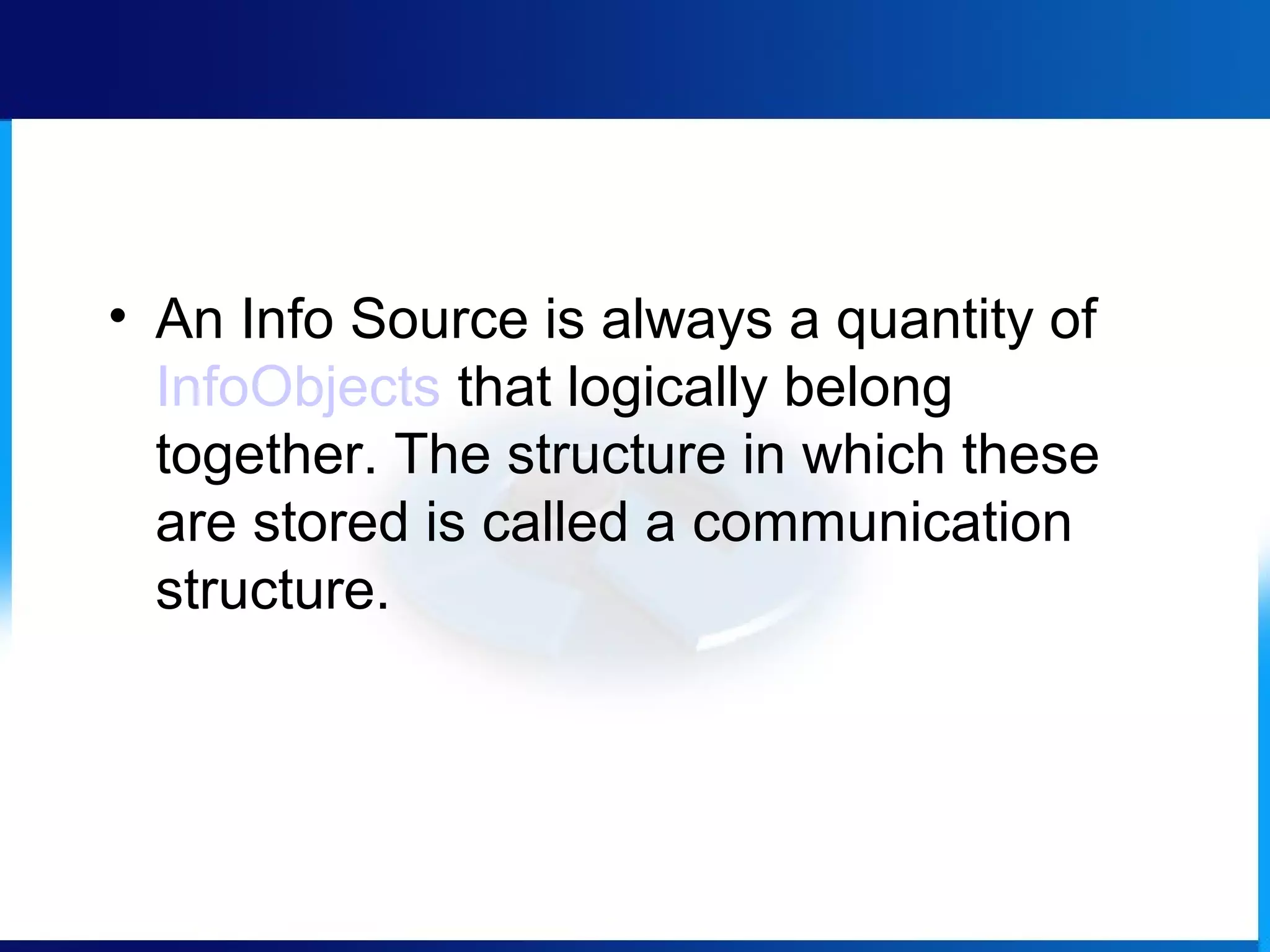 • An Info Source is always a quantity of
InfoObjects that logically belong
together. The structure in which these
are stored is called a communication
structure.
 