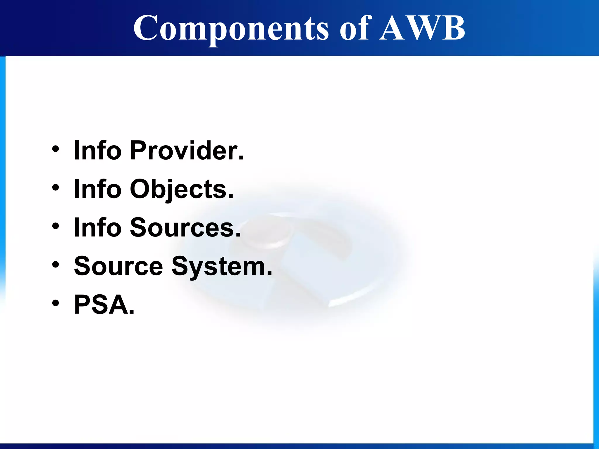 Components of AWB
• Info Provider.
• Info Objects.
• Info Sources.
• Source System.
• PSA.
 