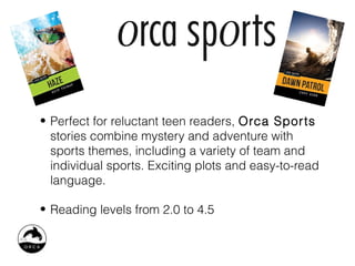 • Perfect for reluctant teen readers, Orca Sports
  stories combine mystery and adventure with
  sports themes, including a variety of team and
  individual sports. Exciting plots and easy-to-read
  language.

• Reading levels from 2.0 to 4.5
 