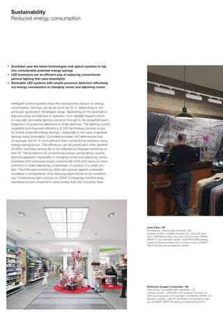 Sustainability
    Reduced energy consumption




■   Zumtobel uses the latest technologies and optical systems to tap
    into considerable potential energy savings
■   LED luminaires are an efﬁcient way of replacing conventional
    general lighting that uses downlights
■   Dimmable LED systems with simple presence detectors effectively
    cut energy consumption in changing rooms and adjoining rooms




    Intelligent control systems have the most positive impact on energy
    consumption. Savings can be as much as 70 %, depending on the
    particular application. Strategies range, depending on the application
    area and shop architecture in question, from daylight-based control
    or manually dimmable lighting solutions through to the straightforward
    integration of presence detectors or timer switches. The lighting control
    capability and improved efficiency of LED technology provide scope
    for further potential energy savings – especially in the case of general
    lighting using downlights. Zumtobel provides LED alternatives that,
    on average, are 50 % more efficient than conventional solutions using
    energy-saving lamps. This efficiency can be paired with other benefits
    of LEDs: luminaire service life is not affected by frequent switching on
    and off. The limitations of conventional energy-saving lamps quickly
    become apparent, especially in changing rooms and adjoining rooms.
    Zumtobel LED luminaires boast a service life of 50,000 hours or more,
    sufficient to make relamping unnecessary in practice in a retail con-
    text. The little heat emitted by LEDs also guards against unwanted
    increases in temperature, thus reducing expenditure on air condition-
    ing. Conventional light sources or LEDs? Comparing overall energy,
    maintenance and investment costs proves that LED solutions have




                                                                                Levis, Paris / FR
                                                                                Architecture: Levis Europe, Brussels / BE
                                                                                Lighting solution: LIVIANO spotlight, SL 1000 LED spot-
                                                                                light, CAREENA surface-mounted LED luminaire, PANOS
                                                                                INFINITY LED downlight system, SUPERSYSTEM lighting
                                                                                system/3-phase spotlight unit, 3-phase tracks, LUXMATE
                                                                                EMOTION lighting management system




                                                                                Parfümerie Douglas, Frankenthal / DE
                                                                                Shop fitting: UniversalProjekt, Hardheim / DE
                                                                                Lighting solution: CAREENA LED recessed luminaire, SL
                                                                                1000 semi-recessed LED downlight, SCONFINE SFERA LED
                                                                                pendant luminaire, ONLITE ARTSIGN LED emergency light-
                                                                                ing, LUXMATE EMOTION lighting management system
 