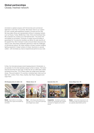 Global partnerships
Closely meshed network




Zumtobel is a global company with 50 branches and commercial
agencies in more than 70 countries. We remain close to our custom-
ers even outside well-established markets in Europe and the USA.
We have sales offices and representative offices in emerging markets
such as Russia, Turkey, Middle East, India, China and Southeast Asia.
We cooperate very closely as an international team. This saves time
and speeds up processes. Continuity of supply around the globe is
guaranteed by 13 production facilities; we deliver the right quantity at
the agreed time. Short transport routes consume fewer resources and
reduce costs. We employ systematic planning to meet the challenges
of international rollouts. No matter whether a project involves installing
lighting equipment in large numbers of shops, big stores or upscale
outlets – with Zumtobel you have an experienced partner at your side.




G-Star, the international jeans brand headquartered in Amsterdam, is
an example of a firm that operates a large number of stores. The brand
was first launched 20 years ago; G-Star has set up 5,860 sales outlets
worldwide since then. 170 of these outlets are single-brand speciality
shops. They are located in 70 countries, including major cities such as
New York, London, Paris, Tokyo, Sydney, Sao Paulo, Singapore and
Cape Town.



AFG Shopping Center, St. Gallen / CH   T-Mobile, Vienna / AT                   Swarovski, Paris / FR                  Tommy Hilﬁger, Paris / FR




Grand Over 6,000 m² of contigu-        Fast 1,400 shops were fitted out in     Imaginative Zumtobel customers         Global Concurrent shipments to all
ous sales floor space illuminated by   one year, up to 12 new store openings   cause a stir worldwide with creative   continents make Zumtobel stand out
Zumtobel.                              were staged every week.                 concepts for flagship and anchor       as a globally dependable partner.
                                                                               stores.
 