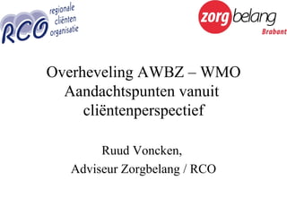 Overheveling AWBZ – WMO Aandachtspunten vanuit  cliëntenperspectief Ruud Voncken,  Adviseur Zorgbelang / RCO 