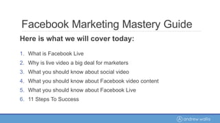 Facebook Marketing Mastery Guide
Here is what we will cover today:
1. What is Facebook Live
2. Why is live video a big deal for marketers
3. What you should know about social video
4. What you should know about Facebook video content
5. What you should know about Facebook Live
6. 11 Steps To Success
 