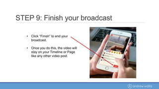 • Click “Finish” to end your
broadcast.
• Once you do this, the video will
stay on your Timeline or Page
like any other video post.
STEP 9: Finish your broadcast
 