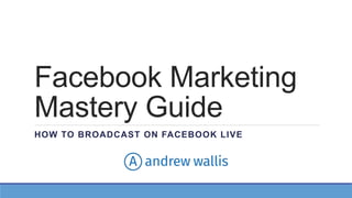 Facebook Marketing
Mastery Guide
HOW TO BROADCAST ON FACEBOOK LIVE
 
