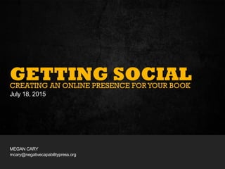 GETTING SOCIAL: CREATING AN ONLINE PRESENCE FOR YOUR BOOK – AWC 2015
GETTING SOCIALCREATING AN ONLINE PRESENCE FORYOUR BOOK
July 18, 2015
MEGAN CARY
mcary@negativecapabilitypress.org
 