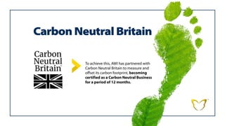Carbon Neutral Britain
To achieve this, AWI has partnered with
Carbon Neutral Britain to measure and
offset its carbon footprint, becoming
certified as a Carbon Neutral Business
for a period of 12 months.
 
