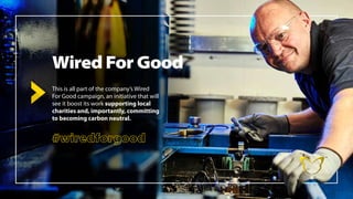 Wired For Good
This is all part of the company’s Wired
For Good campaign, an initiative that will
see it boost its work supporting local
charities and, importantly, committing
to becoming carbon neutral.
#wiredforgood
 