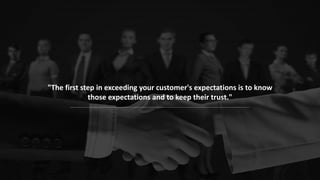 "The first step in exceeding your customer's expectations is to know
those expectations and to keep their trust."
 