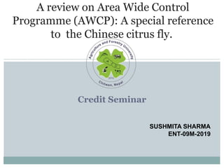 Credit Seminar
A review on Area Wide Control
Programme (AWCP): A special reference
to the Chinese citrus fly.
SUSHMITA SHARMA
ENT-09M-2019
 