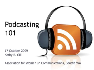 Podcasting101  17 October 2009 Kathy E. Gill Association for Women In Communications, Seattle WA 
