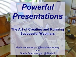 Powerful Presentations The Art of Creating and Running Successful Webinars Maria Henneberry / @MariaHenneberry and Sheila Scarborough / @SheilaS 