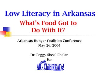 Low Literacy in Arkansas What’s Food Got to Do With It? Arkansas Hunger Coalition Conference May 26, 2004 Dr. Peggy Sissel-Phelan for AR  Child READs! Well ^ 