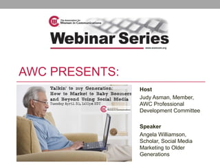 AWC PRESENTS:
Host
Judy Asman, Member,
AWC Professional
Development Committee
Speaker
Angela Williamson,
Scholar, Social Media
Marketing to Older
Generations
 