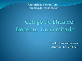 Universidad Fermin Toro 
Decanato de investigacion 
Prof: Douglas Barraez 
Alumna: Karlen Leal. 
 