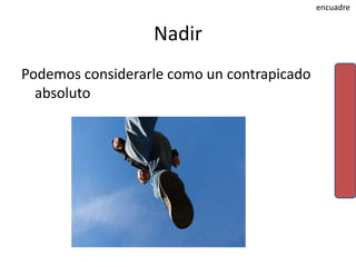 encuadre


                  Nadir
Podemos considerarle como un contrapicado
  absoluto
 
