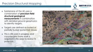 AWDC/GIBS 2025
Precision Structural Mapping
⧫ Subterrane of the UK uses a
combination of precision field
structural geological
measurements in combination
with detailed ground geophysics
to identify targets.
⧫ Targets are defined as buried or
partially buried (potential) blows.
⧫ This is still work in progress and
considerably more work is
required in this area to realise its
potential.
13
Reference: Subterrane, 2018
 