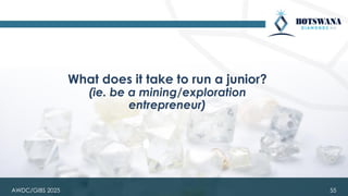 55
What does it take to run a junior?
(ie. be a mining/exploration
entrepreneur)
AWDC/GIBS 2025
 