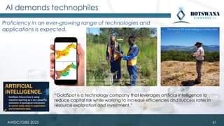 AI demands technophiles
Proficiency in an ever-growing range of technologies and
applications is expected.
61
“GoldSpot is a technology company that leverages artificial intelligence to
reduce capital risk while working to increase efficiencies and success rates in
resource exploration and investment.”
The Vutomi FD multi-tasking as a drone pilot
Young graduates undertaking a geophysical survey on
Vutomi’s Thorny River property
AWDC/GIBS 2025
 